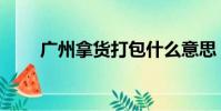 廣州拿貨打包什么意思(廣州拿貨)