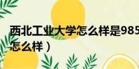 西北工業大學怎么樣是985嗎(西北工業大學怎么樣)