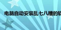 電腦自動安裝亂七八糟的軟件win7啥情況