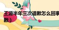 王源半年三次道歉怎么回事(王源半年三次道歉)