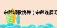宋茜唱歌跳舞(宋茜連眉毛都在踩點跳舞)