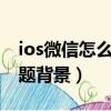 ios微信怎么設置主題背景（微信怎么設置主題背景）