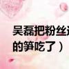 吳磊把粉絲送的筍吃了 視頻（吳磊把粉絲送的筍吃了）