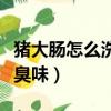 豬大腸怎么洗才不臭（豬大腸怎么洗干凈又沒臭味）