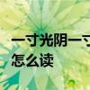 一寸光陰一寸金寸金難買寸光陰是誰寫的荏苒怎么讀