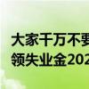 大家千萬不要領失業金多少錢（大家千萬不要領失業金2020）
