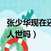 張少華現在還人世嗎?2021年（張少華現在還人世嗎）