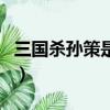 三國殺孫策是不是必送（三國殺孫策值得買嗎）