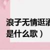 浪子無情逛酒家是什么歌詞（浪子無情逛酒家是什么歌）