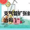 支氣管擴張能根治嗎怎么治（支氣管擴張能根治嗎）