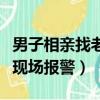 男子相親找老伴見面現場果斷報警（男子相親現場報警）