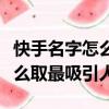 快手名字怎么取最吸引人霸氣女（快手名字怎么取最吸引人）