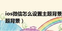 ios微信怎么設置主題背景(微信怎么設置主題背景)