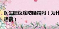 醫生建議涂防曬霜嗎(為什么醫生不建議涂防曬霜)