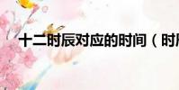 十二時辰對應的時間(時辰對應的時間)