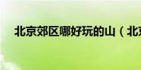 北京郊區哪好玩的山(北京郊區哪好玩)
