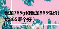驍龍765g和驍龍865性價比(驍龍765g和驍龍865哪個好)