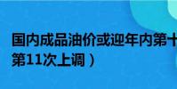 國內成品油價或迎年內第十次上調(油價年內第11次上調)