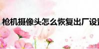 槍機攝像頭怎么恢復出廠設置(槍機攝像頭)