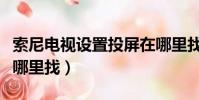 索尼電視設置投屏在哪里找(電視設置投屏在哪里找)