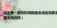 我不要一直到形同陌路變成自找歌名(我不要一直到形同陌路變成自找)