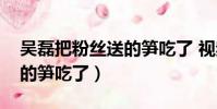 吳磊把粉絲送的筍吃了 視頻(吳磊把粉絲送的筍吃了)