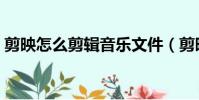 剪映怎么剪輯音樂文件(剪映怎么剪輯音樂)