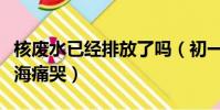 核廢水已經排放了嗎(初一女生得知核廢水排海痛哭)