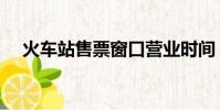 火車站售票窗口營業時間(火車站售票)