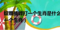 螳螂捕蟬打一個生肖是什么生肖(螳螂捕蟬打一個生肖)