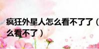 瘋狂外星人怎么看不了了(瘋狂的外星人為什么看不了)