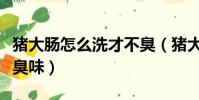 豬大腸怎么洗才不臭(豬大腸怎么洗干凈又沒臭味)