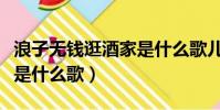 浪子無錢逛酒家是什么歌兒(浪子無錢逛酒家是什么歌)