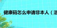健康碼怎么申請非本人(洛康碼怎么申請)