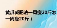 黃瓜減肥法一周瘦20斤怎么減(黃瓜減肥法一周瘦20斤)