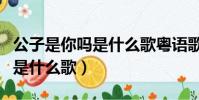 公子是你嗎是什么歌粵語歌原唱(公子是你嗎是什么歌)