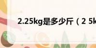 2.25kg是多少斤(2 5kg是多少斤)