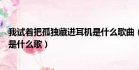 我試著把孤獨藏進耳機是什么歌曲(我試著把孤獨藏進耳機是什么歌)