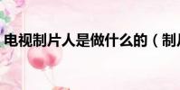 電視制片人是做什么的(制片人是做什么的)
