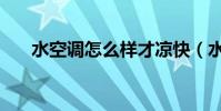 水空調怎么樣才涼快(水空調怎么樣)