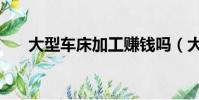 大型車床加工賺錢嗎(大型車床加工)