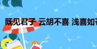 既見君子 云胡不喜 淺喜如蒼狗 深愛似長風