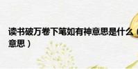 讀書破萬卷下筆如有神意思是什么(讀書破萬卷下筆如有神意思)