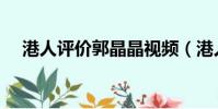 港人評價郭晶晶視頻(港人評價郭晶晶)