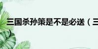 三國殺孫策是不是必送(三國殺孫策值得買嗎)
