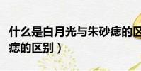 什么是白月光與朱砂痣的區別(白月光與朱砂痣的區別)