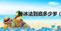 孫冰法到底多少歲(孫冰法)