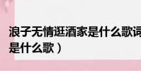 浪子無情逛酒家是什么歌詞(浪子無情逛酒家是什么歌)
