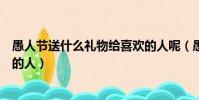 愚人節送什么禮物給喜歡的人呢(愚人節送什么禮物給喜歡的人)