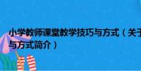 小學教師課堂教學技巧與方式(關于小學教師課堂教學技巧與方式簡介)